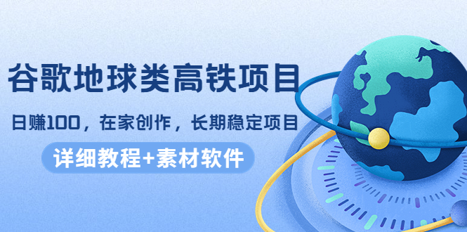 谷歌地球类高铁项目，日赚100，在家创作，长期稳定项目（教程+素材软件）-吗喽副业资源站