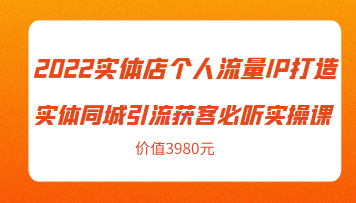 2022实体店个人流量IP打造实体同城引流获客必听实操课，61节完整版（价值3980元）-吗喽副业资源站