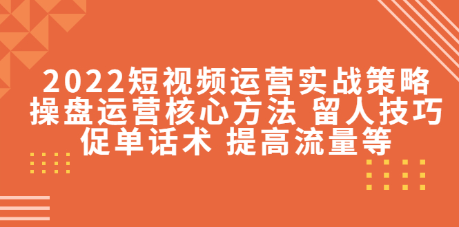 2022短视频运营实战策略：操盘运营核心方法 留人技巧促单话术 提高流量等-吗喽副业资源站