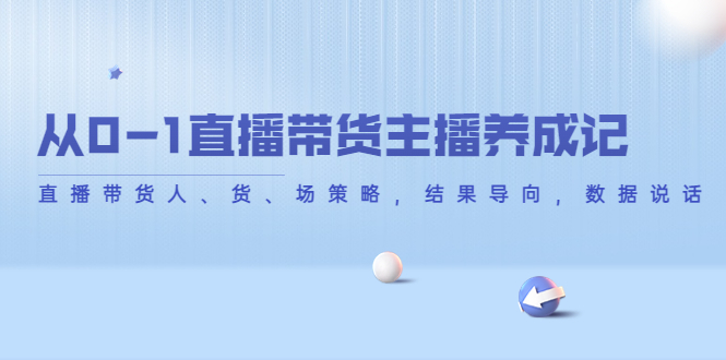 从0-1直播带货主播养成记，直播带货人、货、场策略，结果导向，数据说话-吗喽副业资源站
