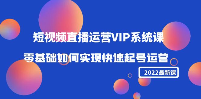 2022短视频直播运营VIP系统课：零基础如何实现快速起号运营（价值2999元）-吗喽副业资源站
