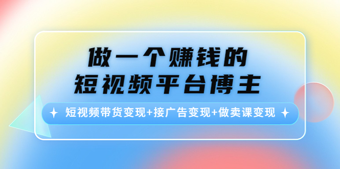 做一个赚钱的短视频平台博主：短视频带货变现+接广告变现+做卖课变现-吗喽副业资源站