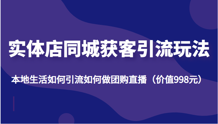 实体店同城获客引流玩法，本地生活如何引流如何做团购直播（价值998元）-吗喽副业资源站