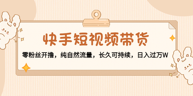快手短视频带货：零粉丝开撸，纯自然流量，长久可持续，日入过万W-吗喽副业资源站