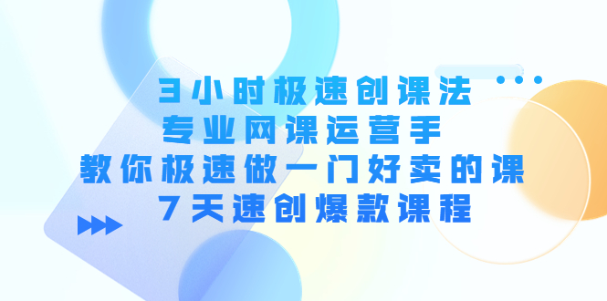 3小时极速创课法，专业网课运营手 教你极速做一门好卖的课 7天速创爆款课程-吗喽副业资源站