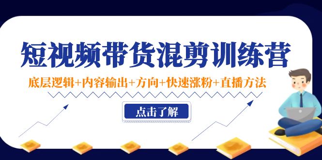 短视频带货混剪训练营：底层逻辑+内容输出+方向+快速涨粉+直播方法-吗喽副业资源站