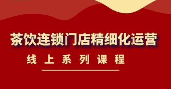 《茶饮连锁门店精细化运营》线上系列课程，茶饮门店经营必备课程（价值458元）-吗喽副业资源站