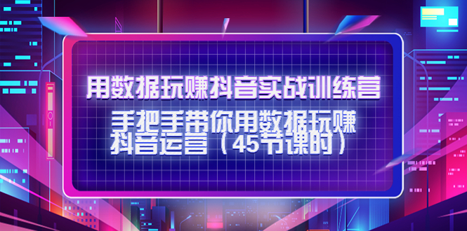 用数据玩赚抖音实战训练营：手把手带你用数据玩赚抖音运营-吗喽副业资源站