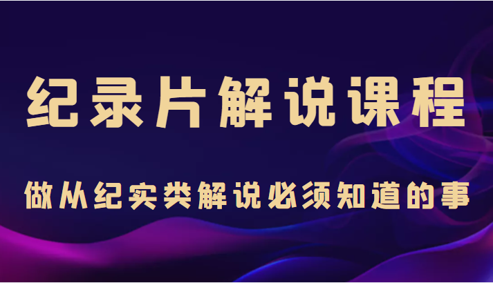纪录片解说课程，做从纪实类解说必须知道的事（价值499元）-吗喽副业资源站