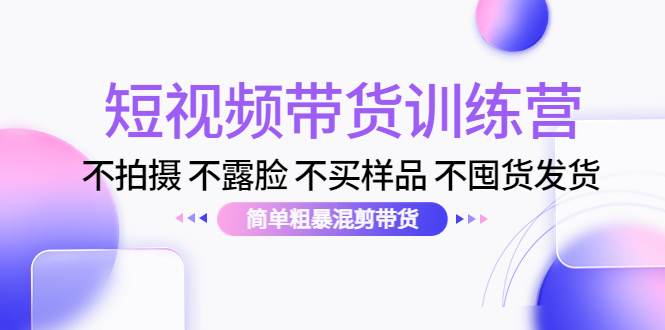 短视频带货训练营：不拍摄 不露脸 不买样品 不囤货发货 简单粗暴混剪带货（第三期）-吗喽副业资源站