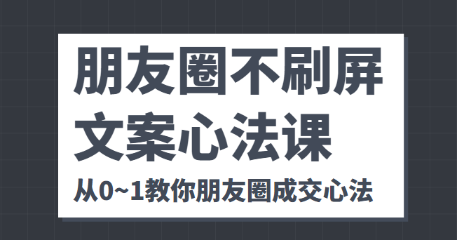 朋友圈不刷屏文案心法课 人人都要懂的商业逻辑 从0~1教你朋友圈成交心法-吗喽副业资源站