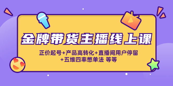 金牌带货主播线上课：正价起号+产品高转化+直播间用户停留+五维四率憋单法-吗喽副业资源站
