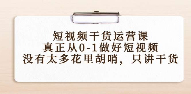 短视频干货运营课，真正从0-1做好短视频，没有太多花里胡哨，只讲干货-吗喽副业资源站