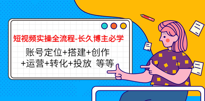 短视频实操全流程-长久博主必学：账号定位+搭建+创作+运营+转化+投放 等等-吗喽副业资源站
