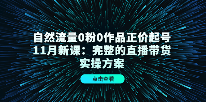 自然流量0粉0作品正价起号11月新课：完整的直播带货实操方案-吗喽副业资源站