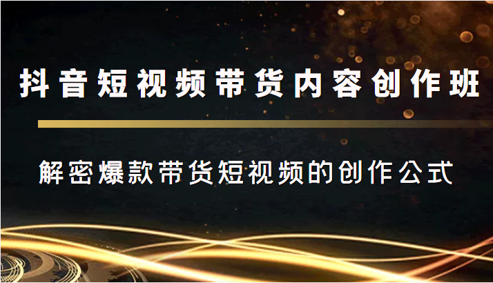 抖音短视频带货内容创作班，解密爆款带货短视频的创作公式-吗喽副业资源站