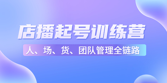 店播起号训练营：帮助更多直播新人快速开启和度过起号阶段（16节）-吗喽副业资源站