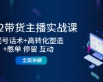 2022带货主播实战课：起号话术+高转化塑造+憋单 停留 互动 全面讲解-吗喽副业资源站