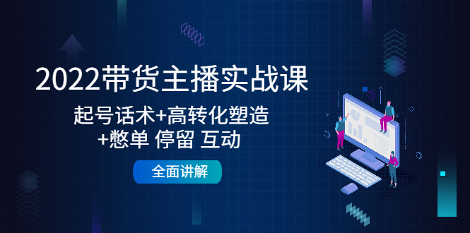 2022带货主播实战课：起号话术+高转化塑造+憋单 停留 互动 全面讲解-吗喽副业资源站