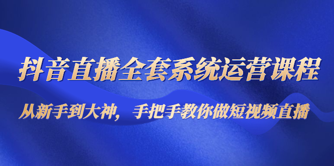 抖音直播全套系统运营课程：从新手到大神，手把手教你做直播短视频-吗喽副业资源站