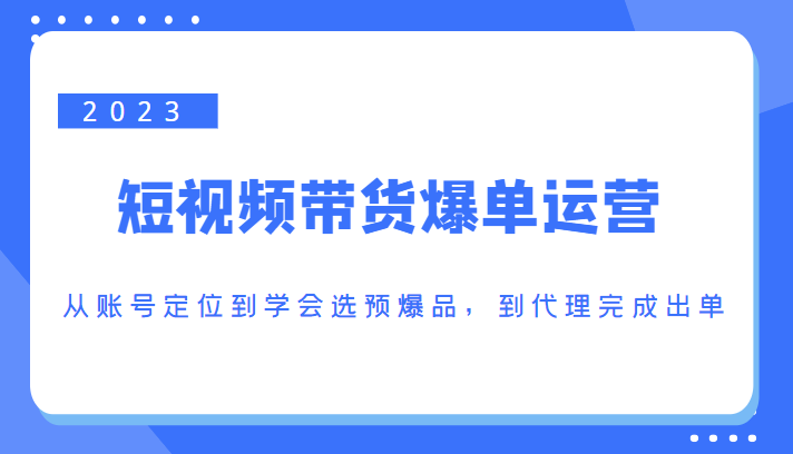 2023短视频带货爆单运营，从账号定位到学会选预爆品，到代理完成出单（价值1250元）-吗喽副业资源站