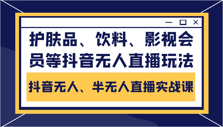 抖音无人、半无人直播实战课，护肤品、饮料、影视会员等抖音无人直播玩法-吗喽副业资源站