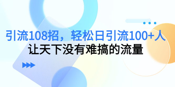 引流108招，轻松日引流100+人，让天下没有难搞的流量-吗喽副业资源站