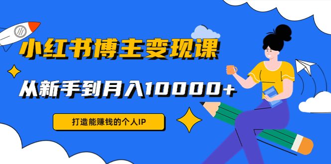 小红书博主变现课：打造能赚钱的个人IP，从新手到月入10000+(9节课)-吗喽副业资源站