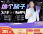 换个脑子3小时入门短视频创作，短视频创作入门必修课-吗喽副业资源站