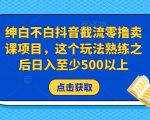 绅白不白抖音截流零撸卖课项目，这个玩法熟练之后日入至少500以上-吗喽副业资源站