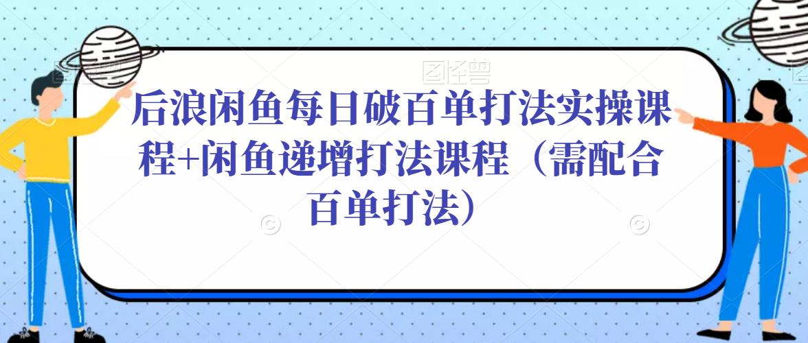 后浪闲鱼每日破百单打法实操课程+闲鱼递增打法课程（需配合百单打法）-吗喽副业资源站