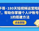 小平哥·180天短视频运营陪跑训练营，帮助你掌握个人IP账号从0-1的搭建方法-吗喽副业资源站
