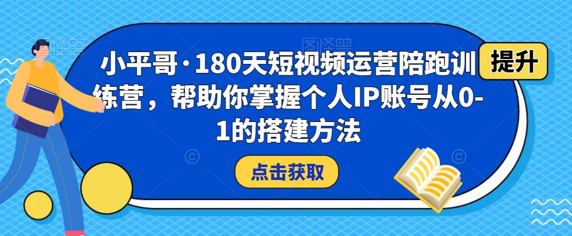 小平哥·180天短视频运营陪跑训练营，帮助你掌握个人IP账号从0-1的搭建方法-吗喽副业资源站