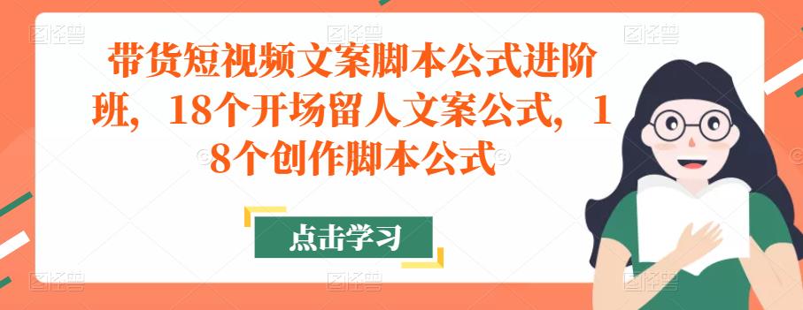 带货短视频文案脚本公式进阶班，18个开场留人文案公式，18个创作脚本公式-吗喽副业资源站