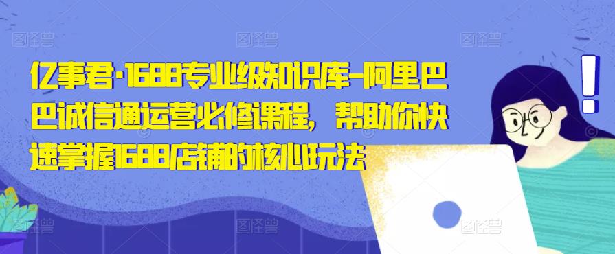 亿事君·1688专业级知识库-阿里巴巴诚信通运营必修课程，帮助你快速掌握1688店铺的核心玩法-吗喽副业资源站
