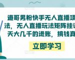 道哥男粉快手无人直播项目玩法，无人直播玩法矩阵挂课，一天大几千的进账，搞钱真快！-吗喽副业资源站