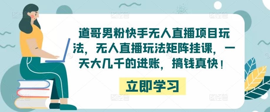 道哥男粉快手无人直播项目玩法，无人直播玩法矩阵挂课，一天大几千的进账，搞钱真快！-吗喽副业资源站