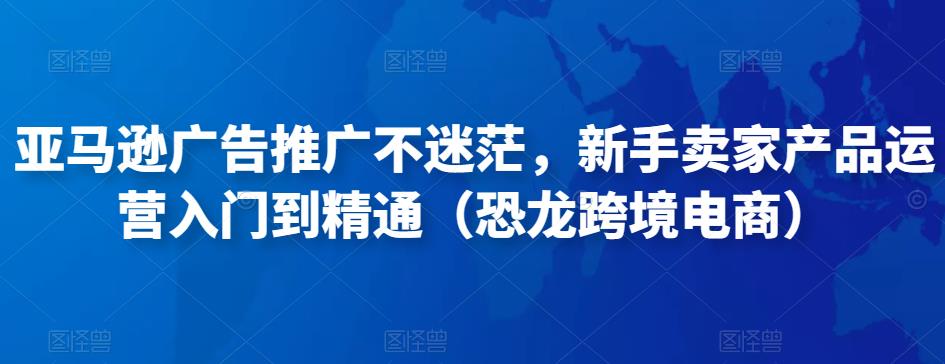 亚马逊广告推广不迷茫，新手卖家产品运营入门到精通（恐龙跨境电商）-吗喽副业资源站