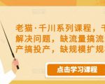 老猫·千川系列课程，千川投放解决问题，缺流量搞流量，缺投产搞投产，缺规模扩规模-吗喽副业资源站