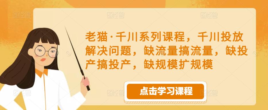 老猫·千川系列课程，千川投放解决问题，缺流量搞流量，缺投产搞投产，缺规模扩规模-吗喽副业资源站