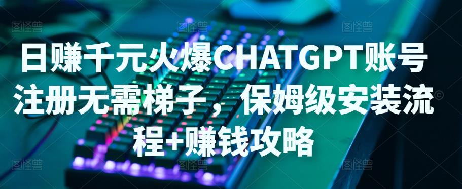 日赚千元火爆ChatGPT账号注册无需ti子，保姆级安装流程+赚钱攻略-吗喽副业资源站