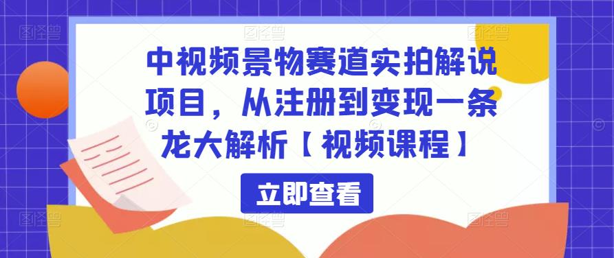 中视频景物赛道实拍解说项目，从注册到变现一条龙大解析【视频课程】-吗喽副业资源站