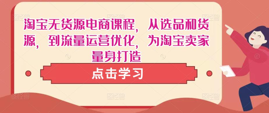 淘宝无货源电商课程，从选品和货源，到流量运营优化，为淘宝卖家量身打造-吗喽副业资源站