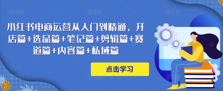 小红书电商运营从入门到精通，开店篇+选品篇+笔记篇+剪辑篇+赛道篇+内容篇+私域篇-吗喽副业资源站