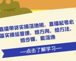 直播带货实操落地班，直播起号必备实操运营课，给方向，给方法，给步骤，能落地-吗喽副业资源站