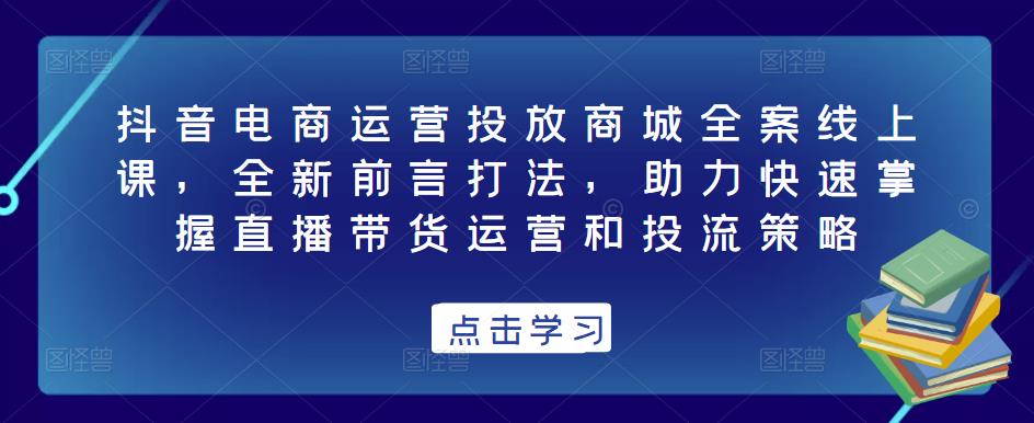 抖音电商运营投放商城全案线上课，全新前言打法，助力快速掌握直播带货运营和投流策略-吗喽副业资源站