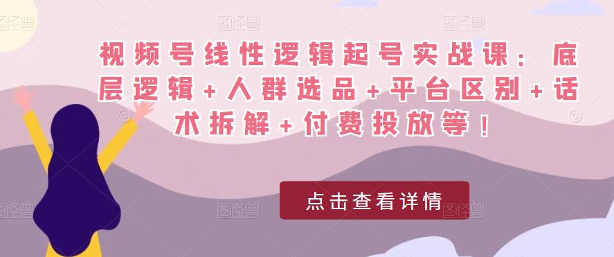 视频号线性逻辑起号实战课：底层逻辑+人群选品+平台区别+话术拆解+付费投放等！-吗喽副业资源站