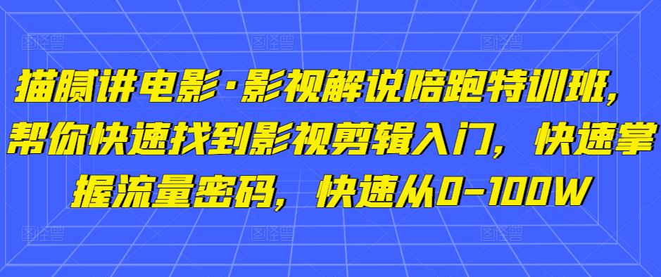 猫腻讲电影·影视解说陪跑特训班，帮你快速找到影视剪辑入门，快速掌握流量密码，快速从0-100W-吗喽副业资源站