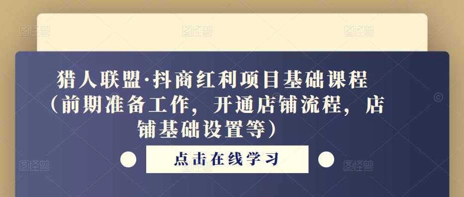 猎人联盟·抖商红利项目基础课程（前期准备工作，开通店铺流程，店铺基础设置等）-吗喽副业资源站
