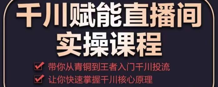 千川赋能直播间实操课程，带你从青铜到王者的入门千川投流，让你快速掌握千川核心原理-吗喽副业资源站